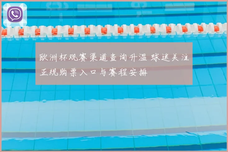 欧洲杯观赛渠道查询升温 球迷关注正规购票入口与赛程安排