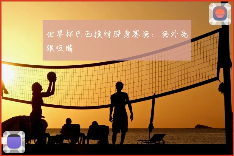 世界杯巴西模特现身赛场,场外亮眼吸睛