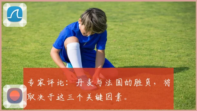 专家评论:丹麦与法国的胜负,将取决于这三个关键因素。