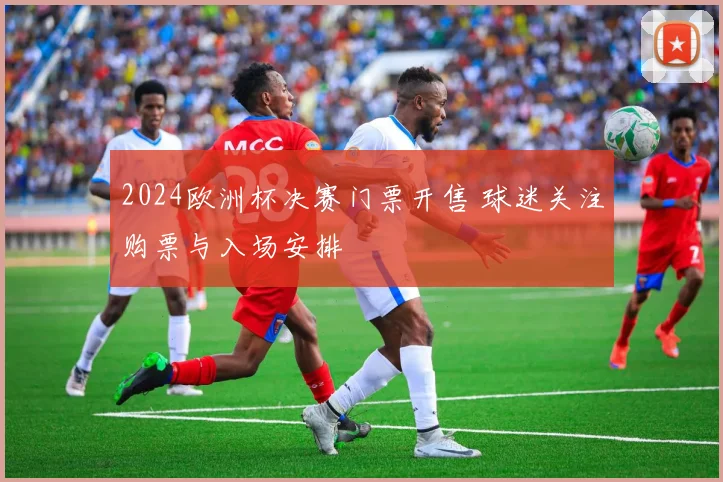 2024欧洲杯决赛门票开售 球迷关注购票与入场安排