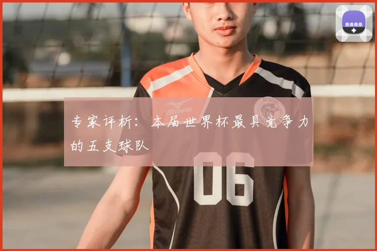 专家评析：本届世界杯最具竞争力的五支球队