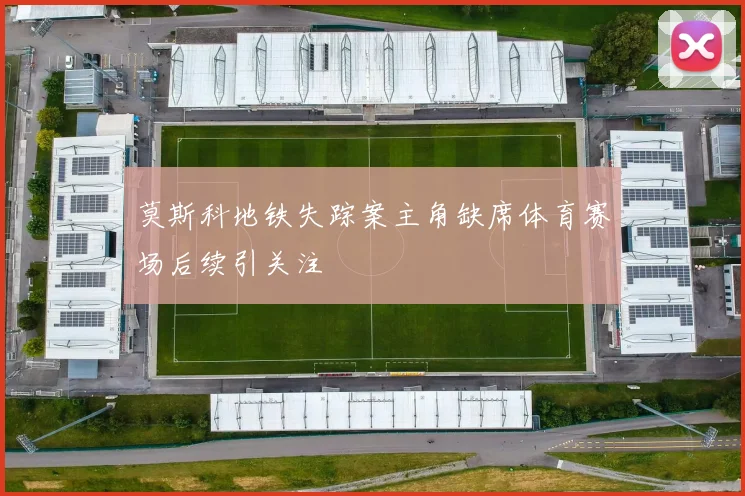 莫斯科地铁失踪案主角缺席体育赛场后续引关注
