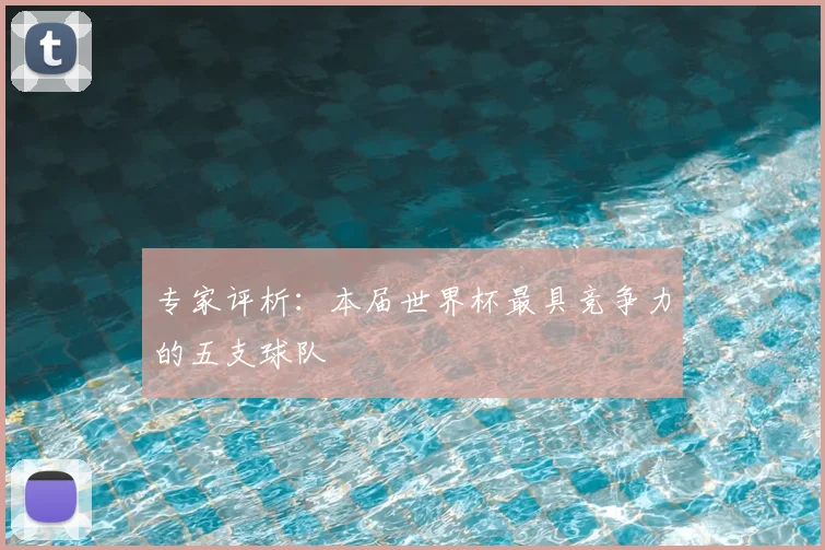 专家评析：本届世界杯最具竞争力的五支球队