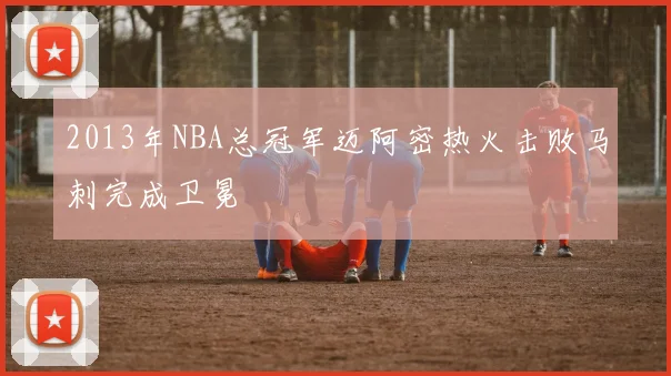 2013年NBA总冠军迈阿密热火击败马刺完成卫冕