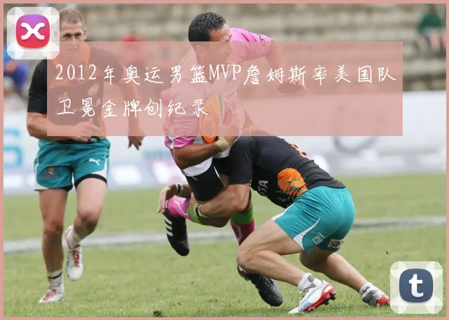 2012年奥运男篮MVP詹姆斯率美国队卫冕金牌创纪录