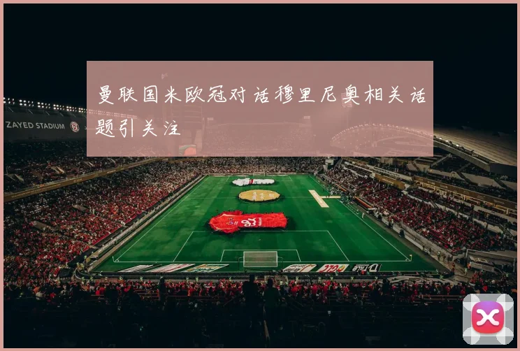 曼联国米欧冠对话穆里尼奥相关话题引关注