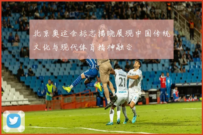 北京奥运会标志揭晓展现中国传统文化与现代体育精神融合