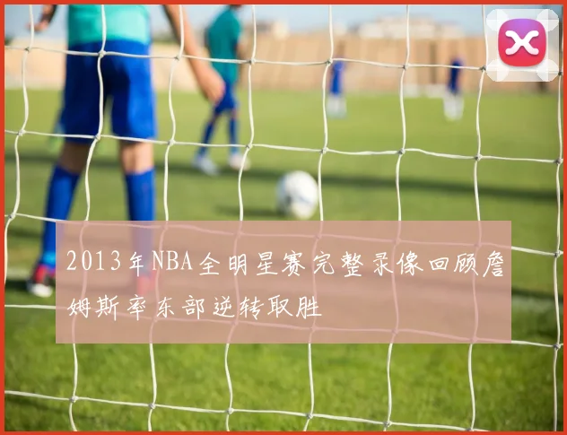 2013年NBA全明星赛完整录像回顾詹姆斯率东部逆转取胜