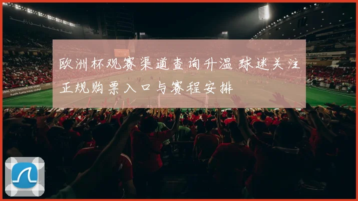 欧洲杯观赛渠道查询升温 球迷关注正规购票入口与赛程安排