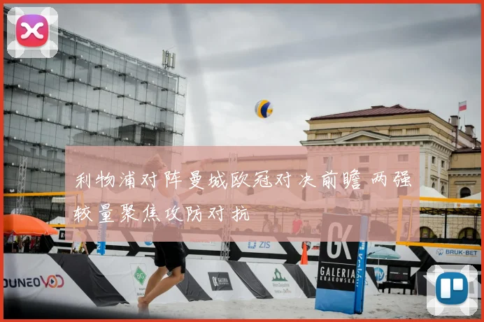 利物浦对阵曼城欧冠对决前瞻 两强较量聚焦攻防对抗