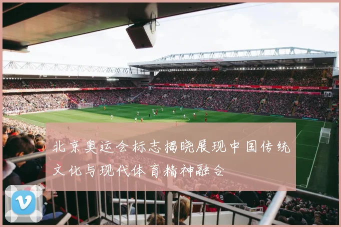 北京奥运会标志揭晓展现中国传统文化与现代体育精神融合