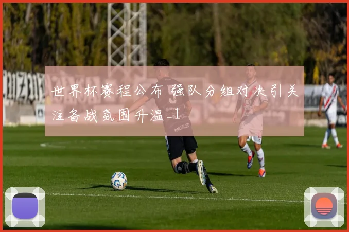 世界杯赛程公布 强队分组对决引关注备战氛围升温_1