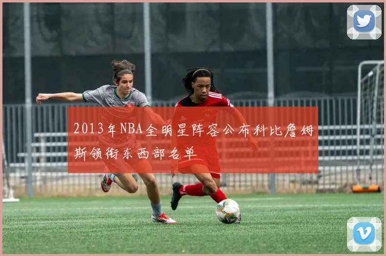 2013年NBA全明星阵容公布科比詹姆斯领衔东西部名单