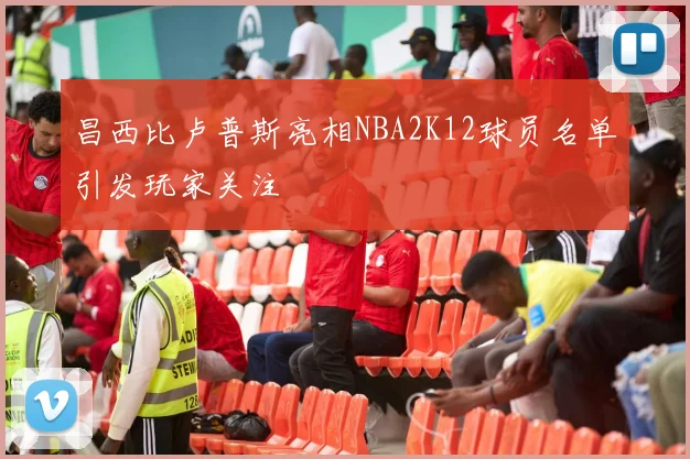 昌西比卢普斯亮相NBA2K12球员名单引发玩家关注