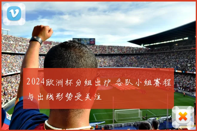 2024欧洲杯分组出炉 各队小组赛程与出线形势受关注