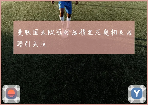 曼联国米欧冠对话穆里尼奥相关话题引关注