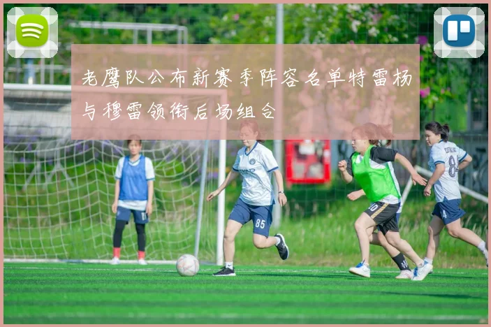 老鹰队公布新赛季阵容名单特雷杨与穆雷领衔后场组合