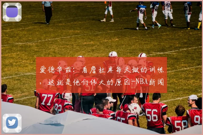 爱德华兹：看詹杜库每天做的训练，这就是他们伟大的原因-NBA新闻