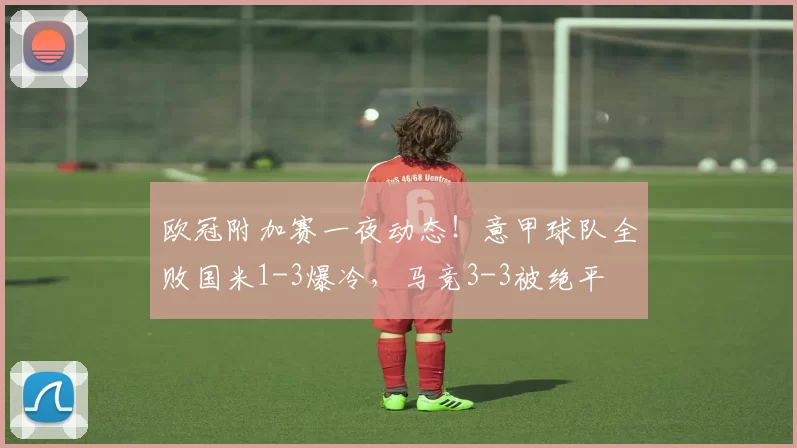 欧冠附加赛一夜动态！意甲球队全败国米1-3爆冷，马竞3-3被绝平