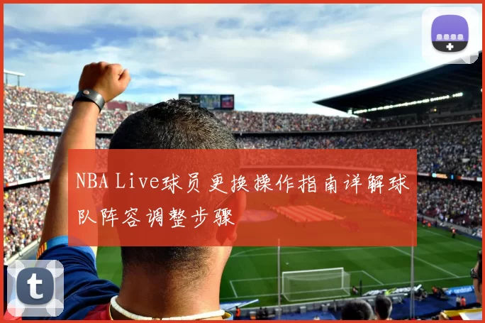 NBA Live球员更换操作指南详解球队阵容调整步骤