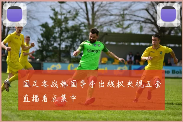 国足客战韩国争夺出线权央视五套直播看点集中