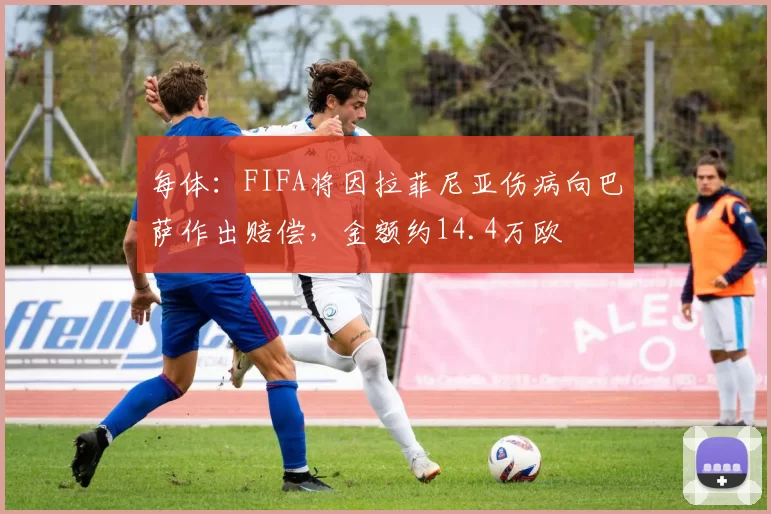 每体：FIFA将因拉菲尼亚伤病向巴萨作出赔偿，金额约14.4万欧