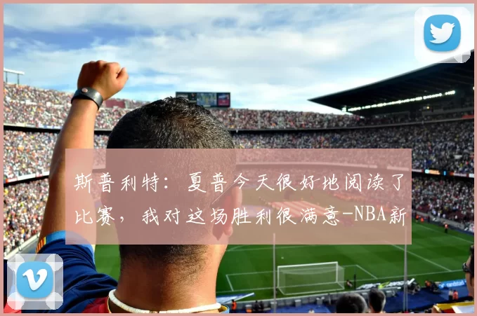 斯普利特：夏普今天很好地阅读了比赛，我对这场胜利很满意-NBA新闻