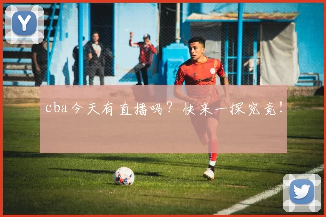 cba今天有直播吗？快来一探究竟！