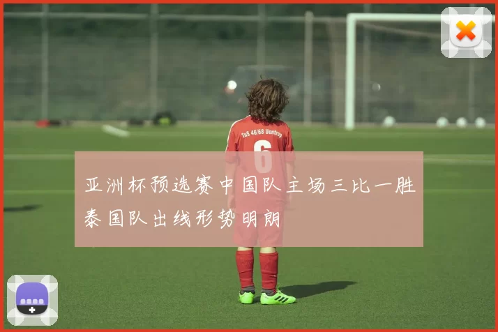 亚洲杯预选赛中国队主场三比一胜泰国队出线形势明朗