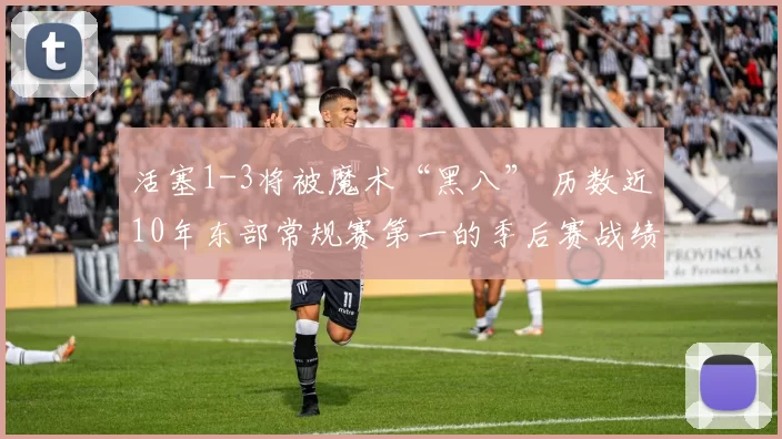 活塞1-3将被魔术“黑八” 历数近10年东部常规赛第一的季后赛战绩