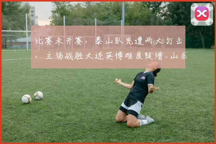 比赛未开赛，泰山队先遭两大打击，主场战胜大连英博难度陡增_山东泰山_进攻_边路