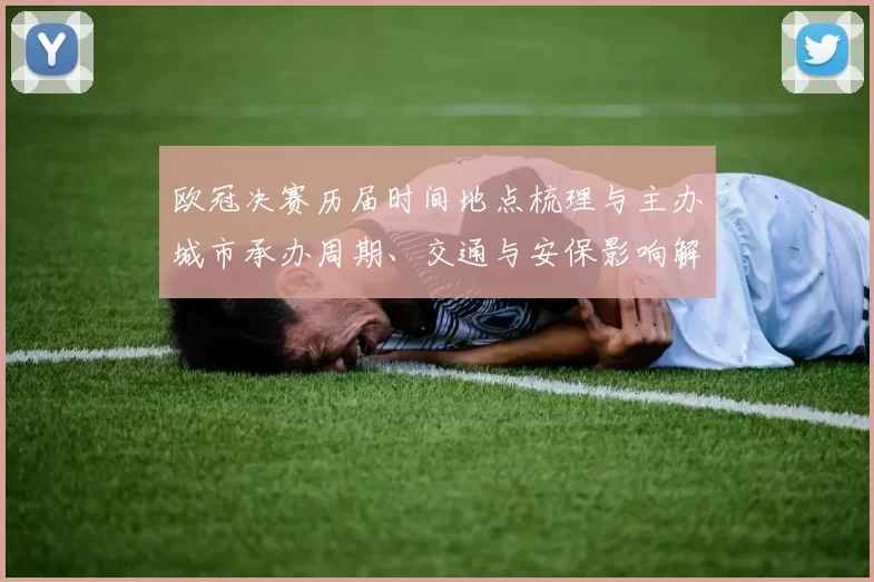 欧冠决赛历届时间地点梳理与主办城市承办周期、交通与安保影响解读