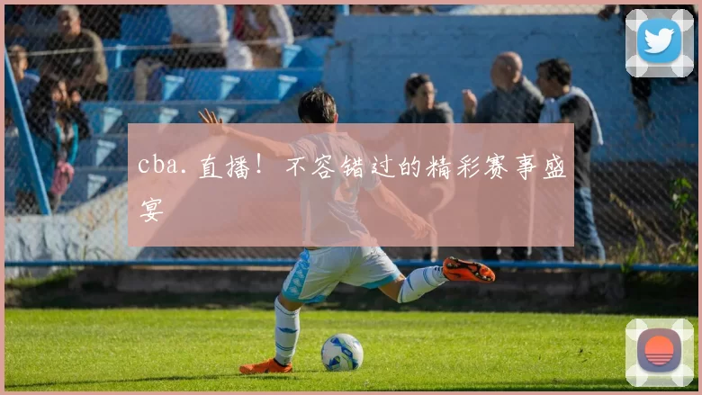 cba.直播！不容错过的精彩赛事盛宴
