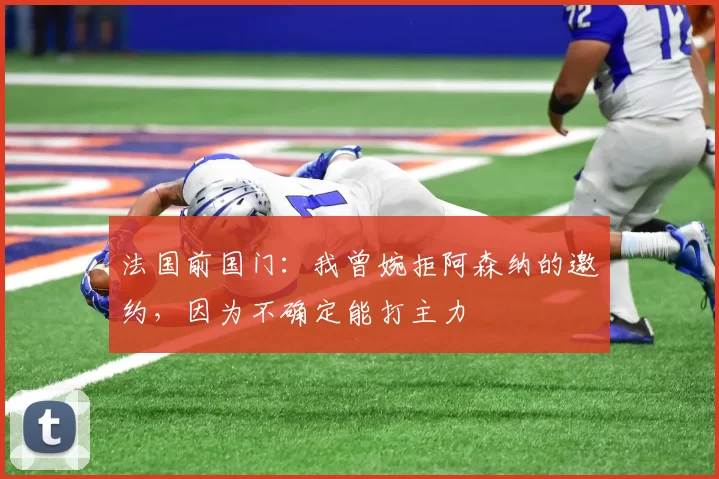 法国前国门：我曾婉拒阿森纳的邀约，因为不确定能打主力