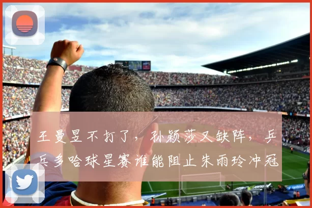 王曼昱不打了，孙颖莎又缺阵，乒乓多哈球星赛谁能阻止朱雨玲冲冠