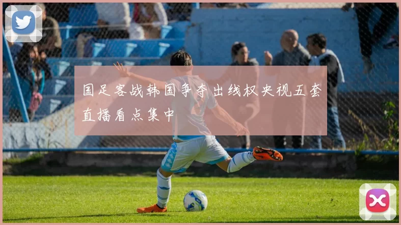 国足客战韩国争夺出线权央视五套直播看点集中