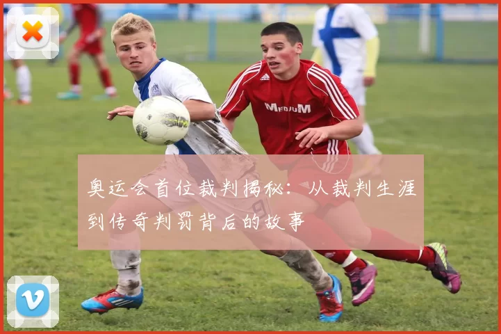 奥运会首位裁判揭秘：从裁判生涯到传奇判罚背后的故事