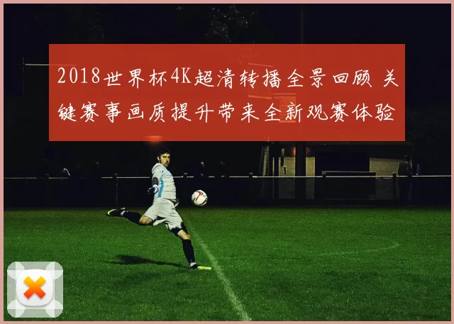 2018世界杯4K超清转播全景回顾 关键赛事画质提升带来全新观赛体验