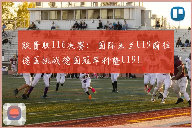 欧青联116决赛：国际米兰U19前往德国挑战德国冠军科隆U19!