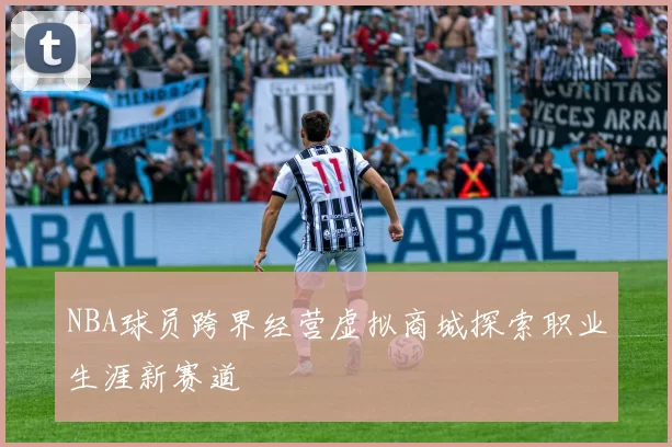 NBA球员跨界经营虚拟商城探索职业生涯新赛道