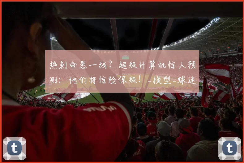 热刺命悬一线？超级计算机惊人预测：他们将惊险保级！_模型_球迷_阿森纳