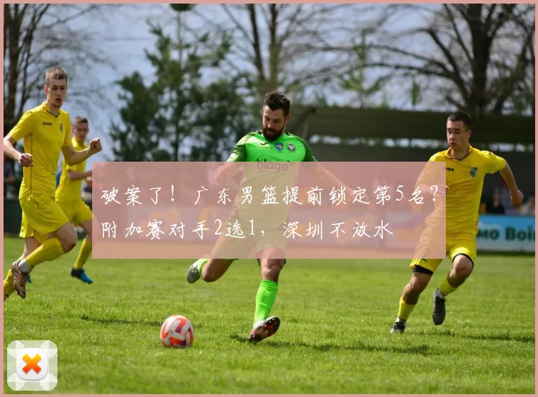 破案了！广东男篮提前锁定第5名？附加赛对手2选1，深圳不放水