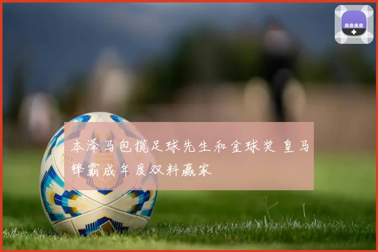 本泽马包揽足球先生和金球奖 皇马锋霸成年度双料赢家