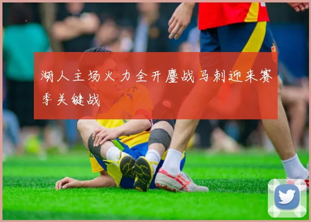 湖人主场火力全开鏖战马刺迎来赛季关键战