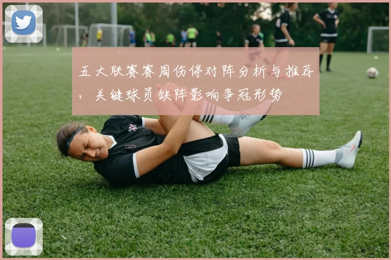 五大联赛赛周伤停对阵分析与推荐，关键球员缺阵影响争冠形势