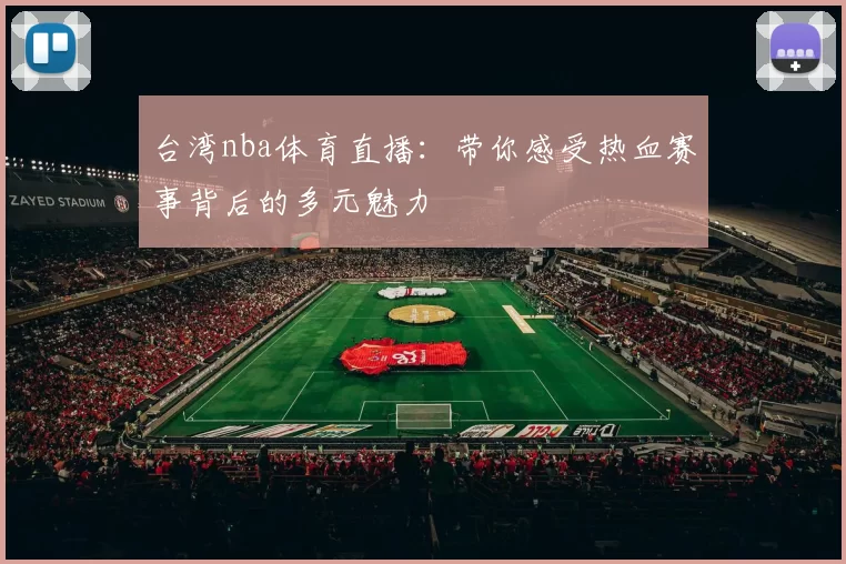 台湾nba体育直播：带你感受热血赛事背后的多元魅力