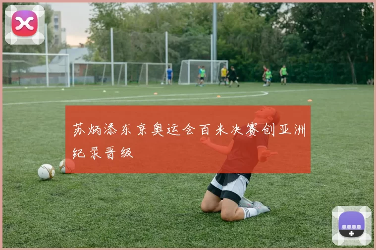 苏炳添东京奥运会百米决赛创亚洲纪录晋级