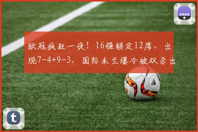 欧冠疯狂一夜！16强锁定12席，出现7-4+9-3，国际米兰爆冷被双杀出局_挪威_赛季_国米