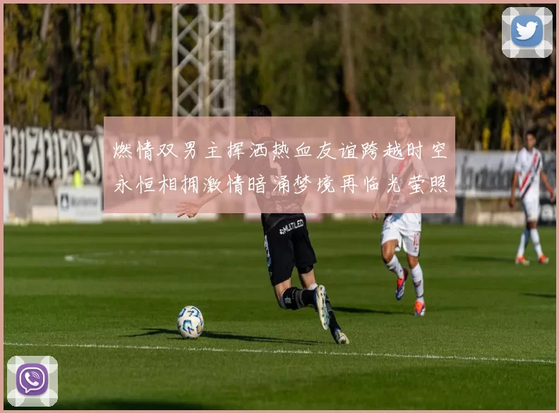 燃情双男主挥洒热血友谊跨越时空永恒相拥激情暗涌梦境再临光萤照夜