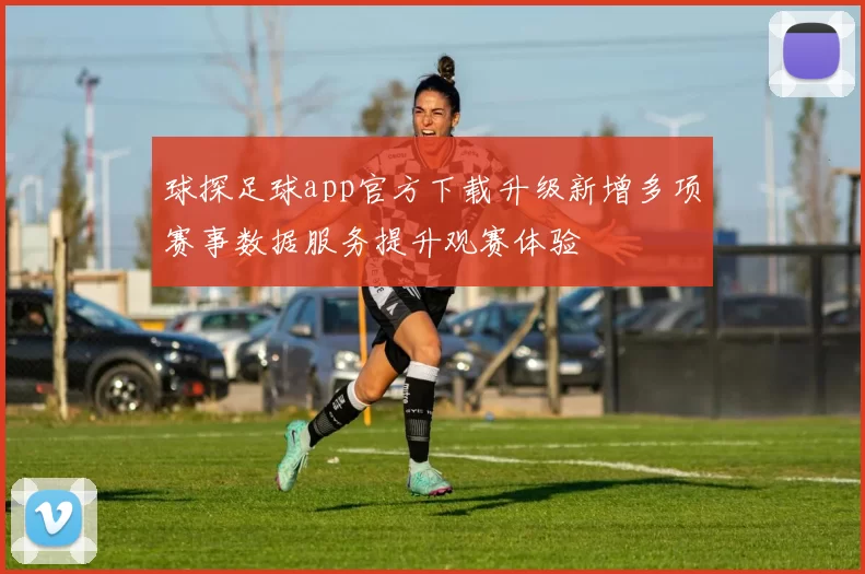 球探足球app官方下载升级新增多项赛事数据服务提升观赛体验